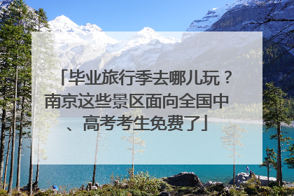 毕业旅行季去哪儿玩？南京这些景区面向全国中、高考考生免费了