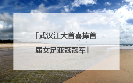 武汉江大首喜捧首届女足亚冠冠军