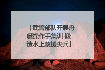 武警部队开展舟艇操作手集训 锻造水上救援尖兵