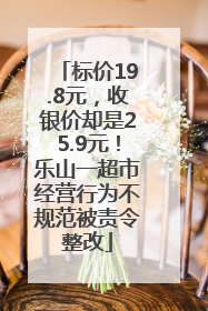 标价19.8元，收银价却是25.9元！乐山一超市经营行为不规范被责令整改
