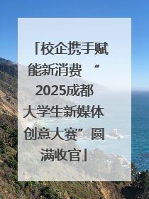 校企携手赋能新消费 “2025成都大学生新媒体创意大赛”圆满收官