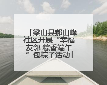梁山县郝山峰社区开展“幸福友邻 粽香端午”包粽子活动