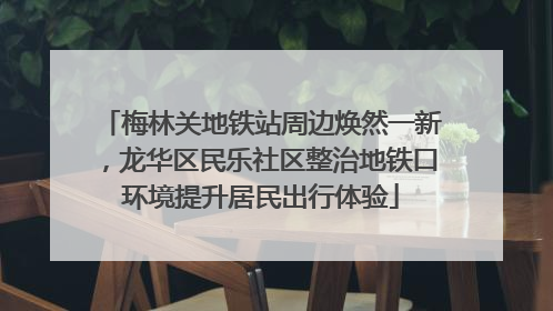 梅林关地铁站周边焕然一新，龙华区民乐社区整治地铁口环境提升居民出行体验