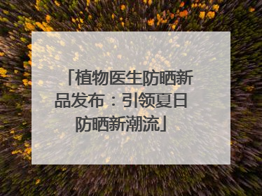 植物医生防晒新品发布：引领夏日防晒新潮流