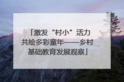 激发“村小”活力 共绘多彩童年——乡村基础教育发展观察