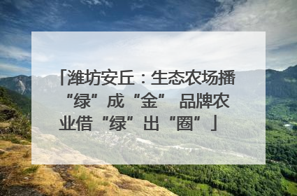 潍坊安丘：生态农场播“绿”成“金” 品牌农业借“绿”出“圈”