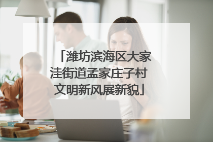 潍坊滨海区大家洼街道孟家庄子村文明新风展新貌