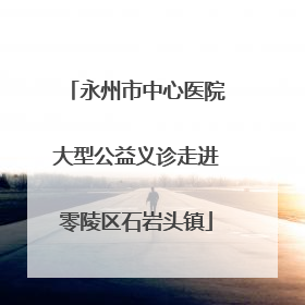 永州市中心医院大型公益义诊走进零陵区石岩头镇