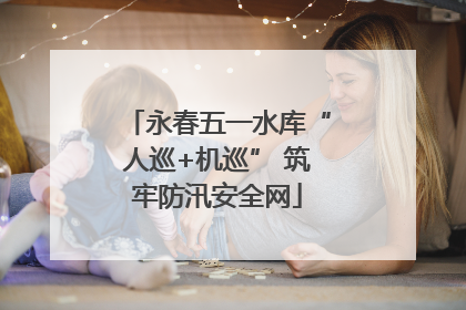 永春五一水库“人巡+机巡” 筑牢防汛安全网