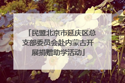 民盟北京市延庆区总支部委员会赴内蒙古开展捐赠助学活动