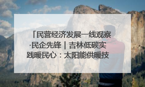 民营经济发展一线观察·民企先锋｜吉林低碳实践暖民心：太阳能供暖技术为北方清洁取暖破局