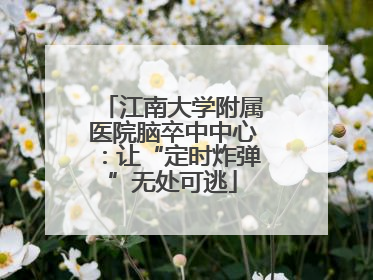 江南大学附属医院脑卒中中心：让“定时炸弹”无处可逃