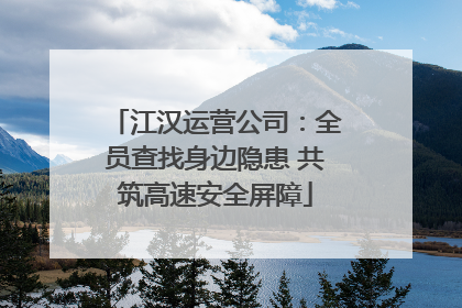 江汉运营公司：全员查找身边隐患 共筑高速安全屏障