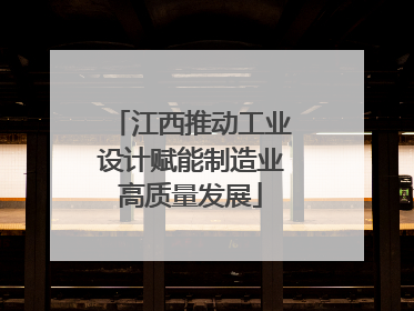 江西推动工业设计赋能制造业高质量发展