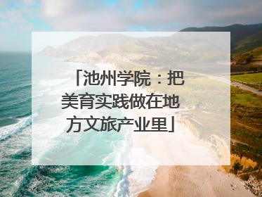 池州学院：把美育实践做在地方文旅产业里