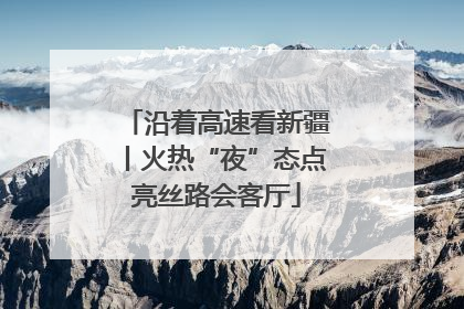 沿着高速看新疆丨火热“夜”态点亮丝路会客厅