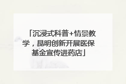 沉浸式科普+情景教学，昆明创新开展医保基金宣传进药店