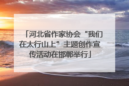 河北省作家协会“我们在太行山上”主题创作宣传活动在邯郸举行