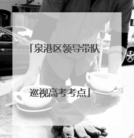 泉港区领导带队巡视高考考点