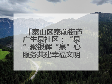 泰山区泰前街道广生泉社区：“泉”聚银辉“泉”心服务共建幸福文明和谐家园