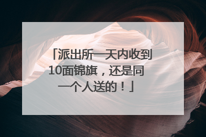派出所一天内收到10面锦旗，还是同一个人送的！