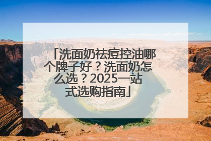 洗面奶祛痘控油哪个牌子好？洗面奶怎么选？2025一站式选购指南