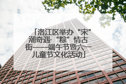 洛江区举办“宋”潮奇遇·“粽”情古街——端午节暨六一儿童节文化活动