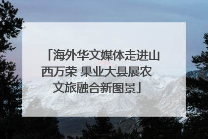 海外华文媒体走进山西万荣 果业大县展农文旅融合新图景