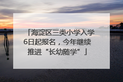海淀区三类小学入学6日起报名，今年继续推进“长幼随学”