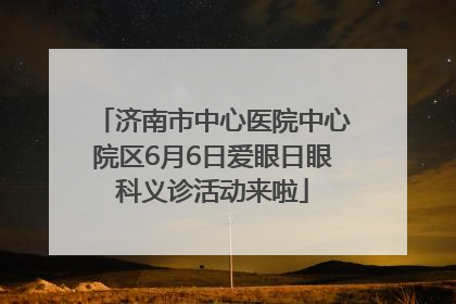 济南市中心医院中心院区6月6日爱眼日眼科义诊活动来啦