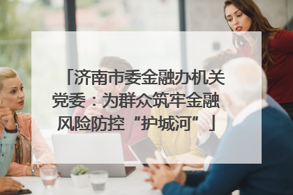 济南市委金融办机关党委：为群众筑牢金融风险防控“护城河”