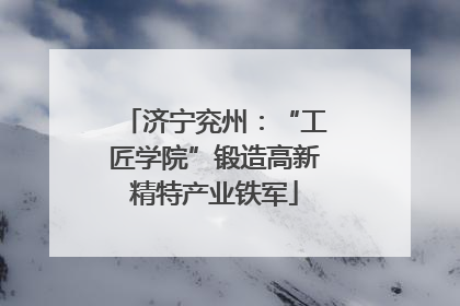济宁兖州：“工匠学院”锻造高新精特产业铁军