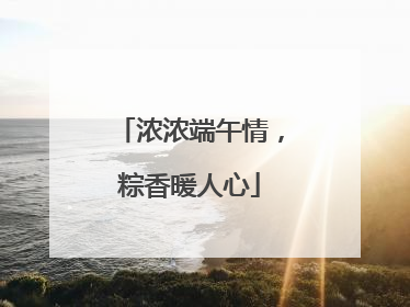 浓浓端午情，粽香暖人心
