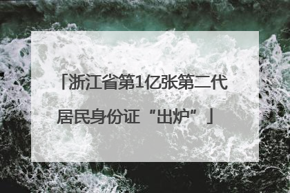 浙江省第1亿张第二代居民身份证“出炉”