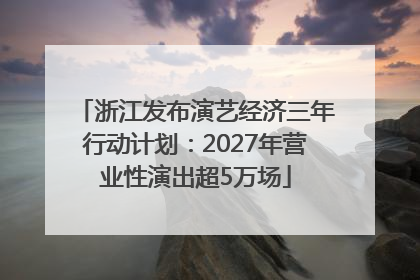 浙江发布演艺经济三年行动计划：2027年营业性演出超5万场