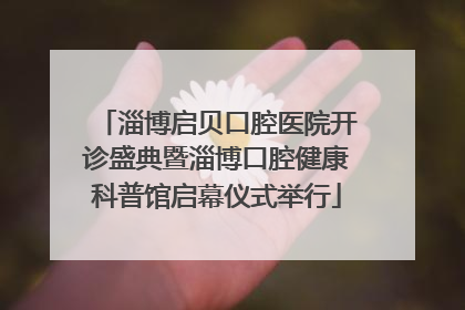 淄博启贝口腔医院开诊盛典暨淄博口腔健康科普馆启幕仪式举行