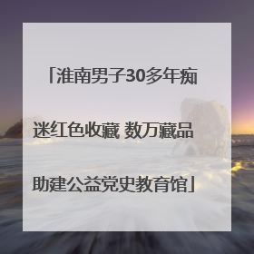 淮南男子30多年痴迷红色收藏 数万藏品助建公益党史教育馆