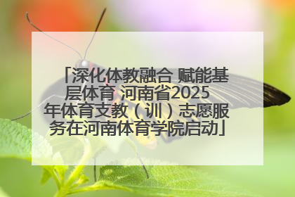 深化体教融合 赋能基层体育 河南省2025年体育支教（训）志愿服务在河南体育学院启动