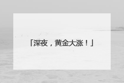 深夜，黄金大涨！