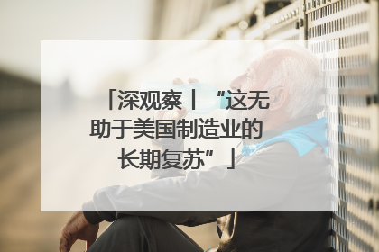 深观察丨“这无助于美国制造业的长期复苏”