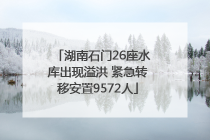 湖南石门26座水库出现溢洪 紧急转移安置9572人