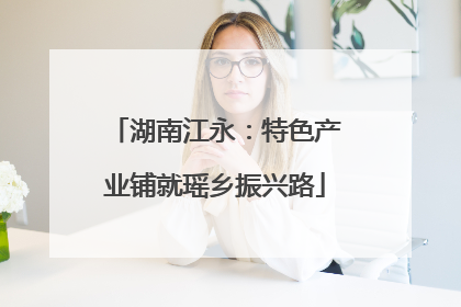 湖南江永：特色产业铺就瑶乡振兴路