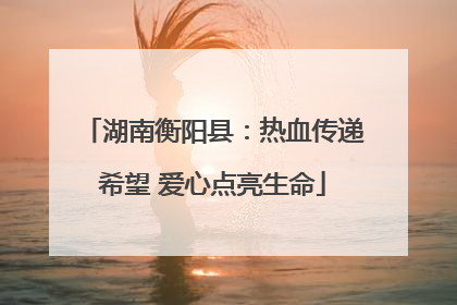 湖南衡阳县：热血传递希望 爱心点亮生命