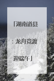 湖南道县：龙舟竞渡迎端午
