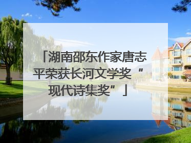 湖南邵东作家唐志平荣获长河文学奖“现代诗集奖”