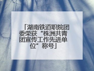 湖南铁道职院团委荣获“株洲共青团宣传工作先进单位”称号