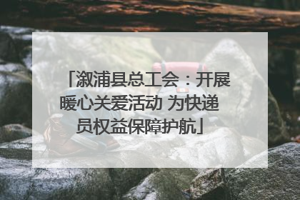 溆浦县总工会：开展暖心关爱活动 为快递员权益保障护航