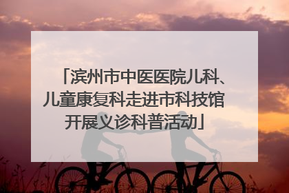 滨州市中医医院儿科、儿童康复科走进市科技馆开展义诊科普活动
