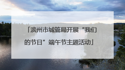 滨州市城管局开展“我们的节日”端午节主题活动