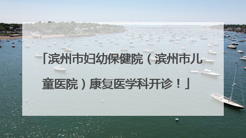 滨州市妇幼保健院（滨州市儿童医院）康复医学科开诊！